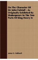 On The Character Of Sir John Falstaff - As Originally Exhibited By Shakespeare In The Two Parts Of King Henry Iv: (English)