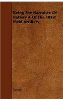 Being The Narrative Of Battery A Of The 101st Field Artillery