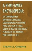 A New Family Encyclopedia; Or, Compendium of Universal Knowledge: Comprehending a Plain and Practical View of Those Subjects Most Interesting to Persons, in the Ordinary Professions of Life