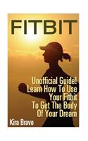 Fitbit - Unofficial Guide! Learn How To Use Your Fitbit To Get The Body Of Your Dream: (Fitbit, Weight loss, Sports Equipment)