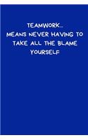 Teamwork... Means Never Having To Take All The Blame Yourself