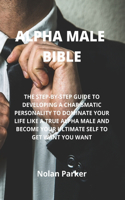 Alpha Male Bible: The Step-By-Step Guide to Developing a Charismatic Personality to Dominate Your Life Like a True Alpha Male and Become Your Ultimate Self to Get Wan