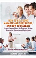 How to be a Good Manager and Supervisor, and How to Delegate: Lessons Learned from the Trenches: Insider Secrets for Managers and Supervisors