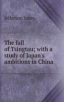 fall of Tsingtau; with a study of Japan's ambitions in China
