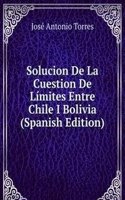 Solucion De La Cuestion De Limites Entre Chile I Bolivia (Spanish Edition)