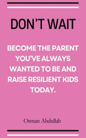 Don't Wait: Become the Parent You've Always Wanted to Be and Raise Resilient Kids Today
