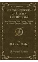 Life and Confession of Stephen Dee Richards: The Murderer of Nine Persons, Executed at Minden, Nebraska, April 26, 178 (Classic Reprint)
