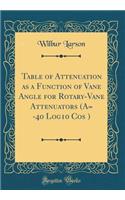 Table of Attenuation as a Function of Vane Angle for Rotary-Vane Attenuators (A= -40 Log10 Cos &#1256;) (Classic Reprint)