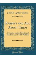 Rabbits and All About Them: A Treatise on the Breeding of Exhibition and Table Rabbits (Classic Reprint)