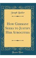 How Germany Seeks to Justify Her Atrocities (Classic Reprint)