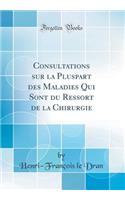 Consultations sur la Pluspart des Maladies Qui Sont du Ressort de la Chirurgie (Classic Reprint)