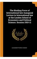 The Binding Force of International Law; Inaugural Lecture in International Law at the London School of Economics and Political Science. Session 1910-11