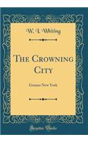 The Crowning City: Greater New York (Classic Reprint): Greater New York (Classic Reprint)