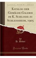 Katalog Der GemÃ¤lde-Galerie Im K. Schlosse Zu Schleissheim, 1905 (Classic Reprint)
