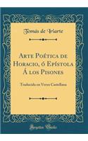 Arte PoÃ©tica de Horacio, Ã? EpÃ­stola Ã Los Pisones: Traducida En Verso Castellana (Classic Reprint)