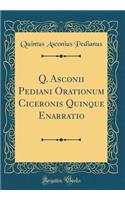 Q. Asconii Pediani Orationum Ciceronis Quinque Enarratio (Classic Reprint)