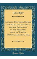 Lecture Delivered Before the Maryland Institute for the Promotion of the Mechanic Arts, on Tuesday Evening, March 20, 1855 (Classic Reprint)