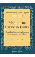 Manco the Peruvian Chief: Or an Englishman's Adventures in the Country of the Incas (Classic Reprint)