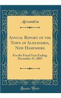 Annual Report of the Town of Alexandria, New Hampshire: For the Fiscal Year Ending December 31, 2003 (Classic Reprint)