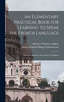 An Elementary Practical Book for Learning to Speak the French Language