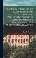 Descrizione delle feste fatte nelle reali nozze de' Serenissimi principi di Toscana d. Cosimo de' Medici, e Maria Maddalena arcidvchessa d'Avstria