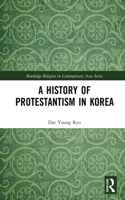 A History of Protestantism in Korea: (Routledge Religion in Contemporary Asia Series)