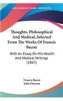 Thoughts, Philosophical And Medical, Selected From The Works Of Francis Bacon: With An Essay On His Health And Medical Writings (1867)