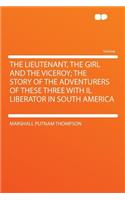 The Lieutenant, the Girl and the Viceroy; The Story of the Adventurers of These Three with Il Liberator in South America