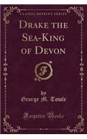 Drake the Sea-King of Devon (Classic Reprint)