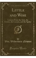 Little and Wise: Lessons from the Ants, the Conies, the Locusts, and the Spider (Classic Reprint)