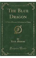 The Blue Dragon: A Tale of Recent Adventure in China (Classic Reprint): A Tale of Recent Adventure in China (Classic Reprint)