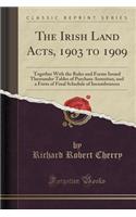 The Irish Land Acts, 1903 to 1909: Together with the Rules and Forms Issued Thereunder Tables of Purchase Annuities, and a Form of Final Schedule of Incumbrances (Classic Reprint): Together with the Rules and Forms Issued Thereunder Tables of Purchase Annuities, and a Form of Final Schedule of Incumbrances (Classic Reprint)