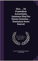 Diss. ... de Praeiudicio Auctoritatis, Quatenus Illud Per Omnes Scientias ... Dominium Suum Exercet
