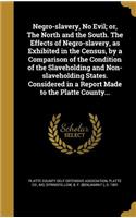 Negro-slavery, No Evil; or, The North and the South. The Effects of Negro-slavery, as Exhibited in the Census, by a Comparison of the Condition of the Slaveholding and Non-slaveholding States. Considered in a Report Made to the Platte County...