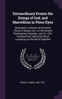 Extraordinary Events the Doings of God, and Marvellous in Pious Eyes: Illustrated in a Sermon at the South Church in Boston, N.E., on the General Thanksgiving, Thursday, July 18, 1745: Occasion'd by Taking the City of 