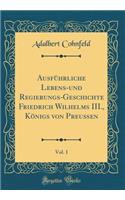Ausführliche Lebens-Und Regierungs-Geschichte Friedrich Wilhelms III., Königs Von Preußen, Vol. 1 (Classic Reprint)