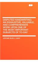 Disputed Handwriting; An Exhaustive, Valuable, and Comprehensive Work Upon One of the Most Important Subjects of To-Day