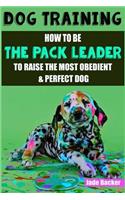 Dog Training: How to be the pack leader to raise the most obedient & perfect dog