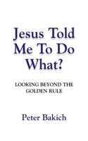 Jesus Told Me to Do What? Looking Beyond the Golden Rule
