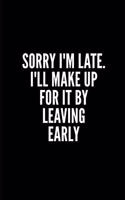 Sorry I'm Late. I'll Make Up for It by Leaving Early: 6x9 Lined Notebook/Journal/Diary, 100 pages, Sarcastic, Humor Journal, original gift For Women/Men/Coworkers/Classmates , appreciation gift for cowo