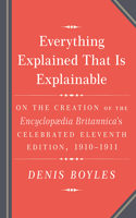 Everything Explained That Is Explainable!: The Creation of the Encyclopedia Britannica's Celebrated Eleventh Edition 1910-1911
