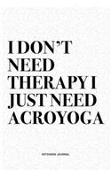 I Don't Need Therapy I Just Need Acroyoga: A 6x9 Inch Notebook Journal Diary With A Bold Text Font Slogan On A Matte Cover and 120 Blank Lined Pages Makes A Great Alternative To A Card