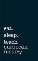 Eat. Sleep. Teach European History. - Lined Notebook: Writing Journal