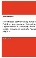 Steuerbarkeit der Verwaltung durch die Politik bei angenommener Autopoiesis von Organisationen in Luhmanns Theorie sozialer Systeme. Ist politische Planung möglich?