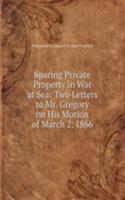 Sparing Private Property in War at Sea: Two Letters to Mr. Gregory on His Motion of March 2, 1866