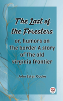 Last Of The Foresters Or, Humors On The Border A Story Of The Old Virginia Frontier