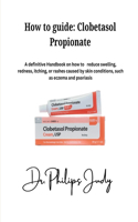 How To Guide: Clobetasol Propionate: A definitive Handbook on how to reduce swelling, redness, itching, or rashes caused by skin conditions, such as eczema and ps
