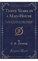 Three Years in a Mad-House: The Story of My Life at the Asylum, My Escape, and the Strange Adventures Which Followed (Classic Reprint)