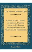 Consolidated Listing of Official Gazette Notices, Re-Patent and Trademark Office Practices and Procedures (Classic Reprint)