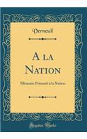 A la Nation: Mémoire Présenté à la Nation (Classic Reprint)